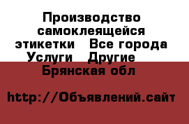 Производство самоклеящейся этикетки - Все города Услуги » Другие   . Брянская обл.